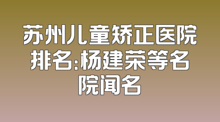 苏州儿童矫正医院排名：杨建荣等名院闻名