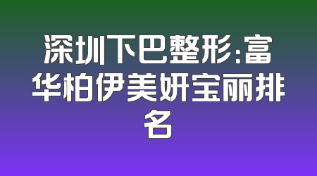 深圳下巴整形：富华柏伊美妍宝丽排名