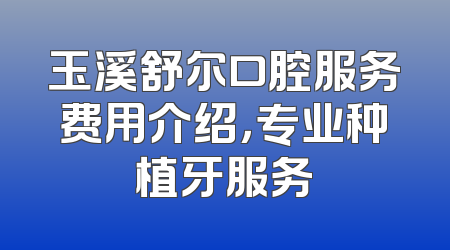 玉溪舒尔口腔服务费用介绍，专业种植牙服务