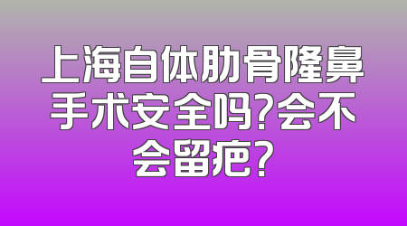 上海自体肋骨隆鼻手术安全吗？会不会留疤？