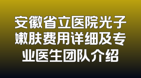 安徽省立医院光子嫩肤费用详细及专业医生团队介绍