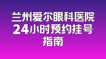 兰州爱尔眼科医院24小时预约挂号指南