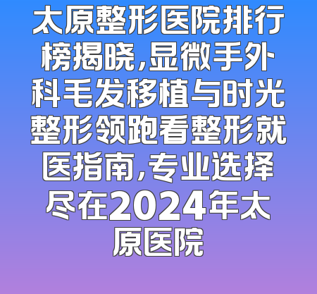 太原整形医院排行榜揭晓，显微手外科毛发移植与时光整形领跑看整形就医指南，专业选择尽在2024年太原医院