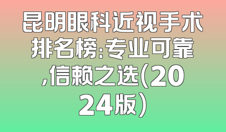 昆明眼科近视手术排名榜：专业可靠，信赖之选（2024版）