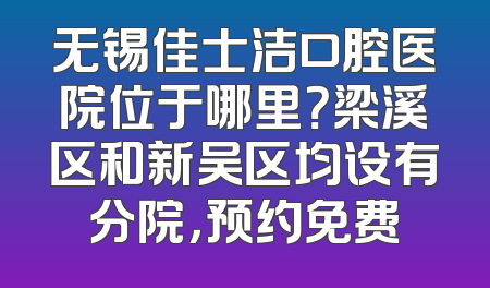 无锡佳士洁口腔医院位于哪里？梁溪区和新吴区均设有分院，预约免费