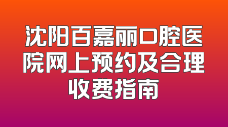 沈阳百嘉丽口腔医院网上预约及合理收费指南