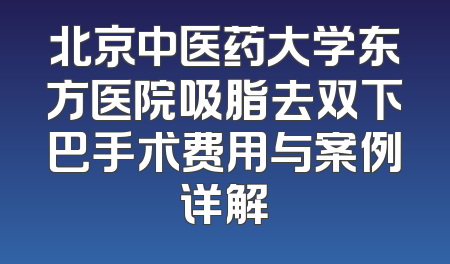 北京中医药大学东方医院吸脂去双下巴手术费用与案例详解