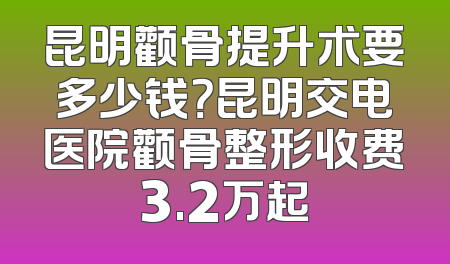昆明颧骨提升术要多少钱？昆明交电医院颧骨整形收费3.2万起