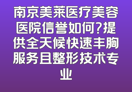 南京美莱医疗美容医院信誉如何？提供全天候快速丰胸服务且整形技术专业