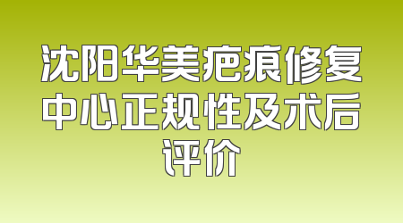 沈阳华美疤痕修复中心正规性及术后评价