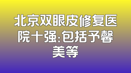 北京双眼皮修复医院十强：包括予馨美等