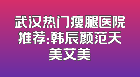 武汉热门瘦腿医院推荐：韩辰颜范天美艾美