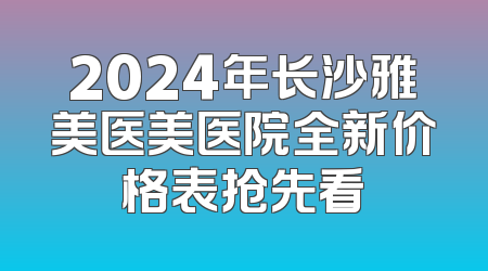2024年长沙雅美医美医院全新价格表抢先看