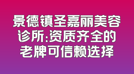 景德镇圣嘉丽美容诊所：资质齐全的老牌可信赖选择