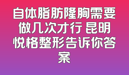自体脂肪隆胸需要做几次才行 昆明悦格整形告诉你答案