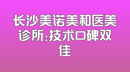 长沙美诺美和医美诊所：技术口碑双佳
