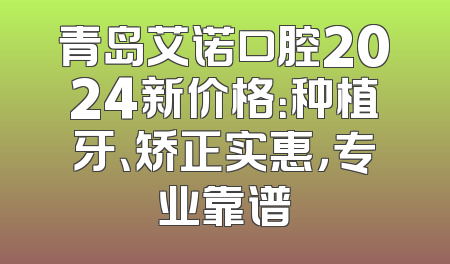 青岛艾诺口腔2024新价格：种植牙、矫正实惠，专业靠谱