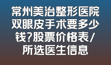 常州美治整形医院双眼皮手术要多少钱？股票价格表/所选医生信息