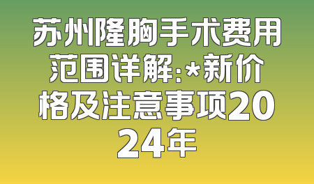 苏州隆胸手术费用范围详解：*新价格及注意事项2024年
