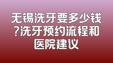 无锡洗牙要多少钱？洗牙预约流程和医院建议