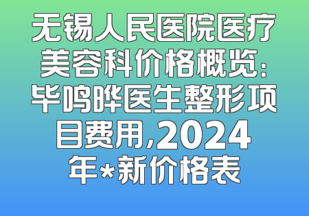 无锡人民医院医疗美容科价格概览：毕鸣晔医生整形项目费用，2024年*新价格表