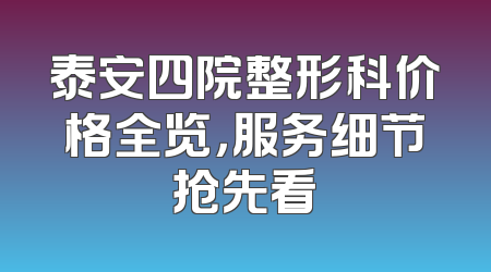 泰安四院整形科价格全览，服务细节抢先看