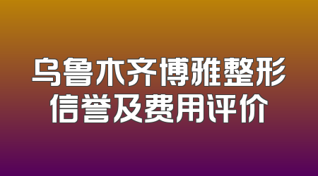 乌鲁木齐博雅整形信誉及费用评价