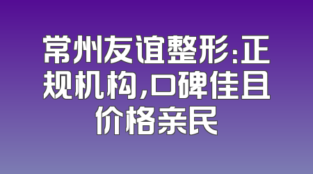 常州友谊整形：正规机构，口碑佳且价格亲民