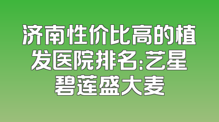 济南性价比高的植发医院排名：艺星碧莲盛大麦