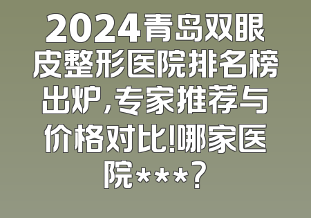 2024青岛双眼皮整形医院排名榜出炉，专家推荐与价格对比！哪家医院***？