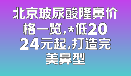 北京玻尿酸隆鼻价格一览，*低2024元起，打造完美鼻型