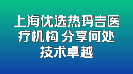 上海优选热玛吉医疗机构 分享何处技术卓越