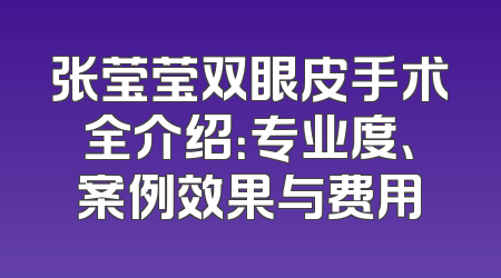张莹莹双眼皮手术全介绍：专业度、案例效果与费用