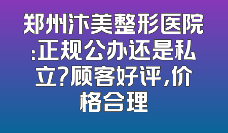 郑州汴美整形医院：正规公办还是私立？顾客好评，价格合理