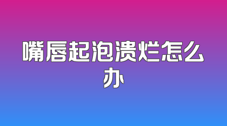 嘴唇起泡溃烂怎么办
