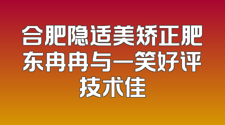 合肥隐适美矫正肥东冉冉与一笑好评技术佳