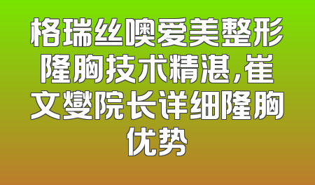 格瑞丝噢爱美整形隆胸技术精湛，崔文燮院长详细隆胸优势