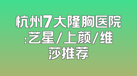 杭州7大隆胸医院：艺星/上颜/维莎推荐