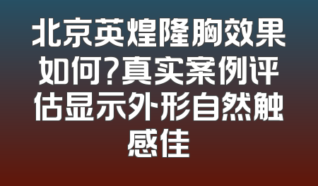 北京英煌隆胸效果如何？真实案例评估显示外形自然触感佳