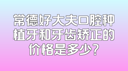 常德好大夫口腔种植牙和牙齿矫正的价格是多少？