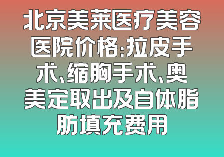 北京美莱医疗美容医院价格：拉皮手术、缩胸手术、奥美定取出及自体脂肪填充费用