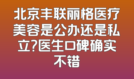 北京丰联丽格医疗美容是公办还是私立？医生口碑确实不错