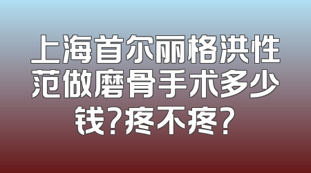 上海首尔丽格洪性范做磨骨手术多少钱？疼不疼？