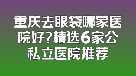 重庆去眼袋哪家医院好？精选6家公私立医院推荐