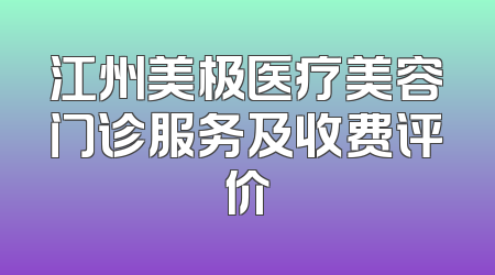 江州美极医疗美容门诊服务及收费评价