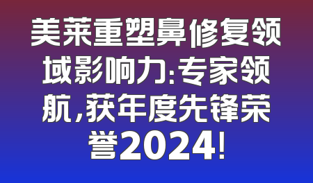 美莱重塑鼻修复领域影响力：专家领航，获年度先锋荣誉2024！