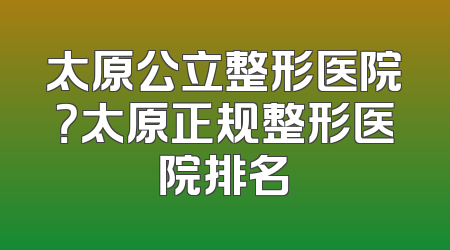 太原公立整形医院？太原正规整形医院排名