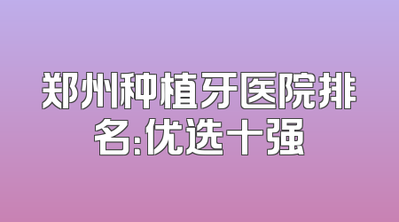 郑州种植牙医院排名：优选十强