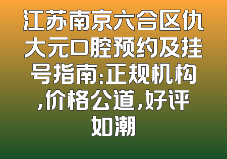 江苏南京六合区仇大元口腔预约及挂号指南：正规机构，价格公道，好评如潮