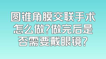 圆锥角膜交联手术怎么做？做完后是否需要戴眼镜？